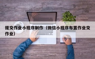 偃师提交作业小程序制作（微信小程序布置作业交作业）