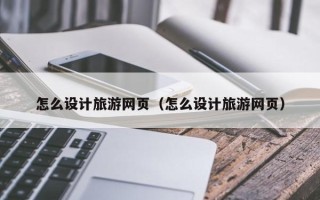 偃师怎么设计旅游网页（怎么设计旅游网页）