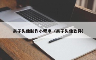 偃师亲子头像制作小程序（亲子头像软件）