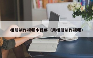 偃师相册制作视频小程序（用相册制作视频）
