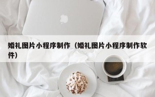 偃师婚礼图片小程序制作（婚礼图片小程序制作软件）