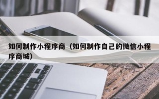 偃师如何制作小程序商（如何制作自己的微信小程序商城）